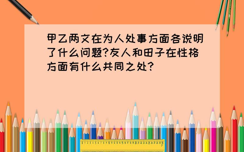 甲乙两文在为人处事方面各说明了什么问题?友人和田子在性格方面有什么共同之处?