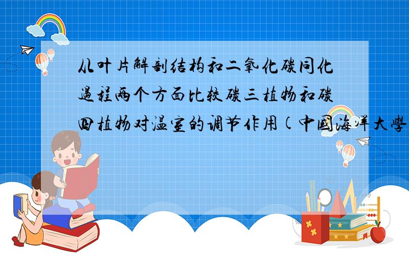 从叶片解剖结构和二氧化碳同化过程两个方面比较碳三植物和碳四植物对温室的调节作用(中国海洋大学考研题）