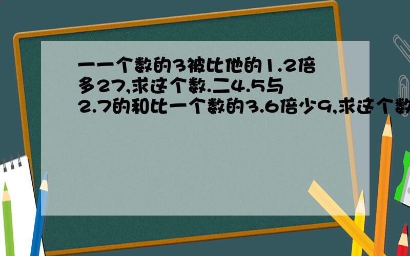 一一个数的3被比他的1.2倍多27,求这个数.二4.5与2.7的和比一个数的3.6倍少9,求这个数.③一个数与它的1.25倍的和是22.5,求这个数.请标题号,完整算式!