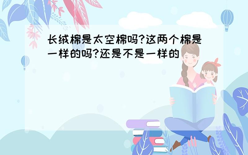 长绒棉是太空棉吗?这两个棉是一样的吗?还是不是一样的