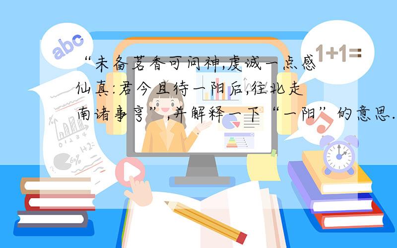 “未备茗香可问神,虔诚一点感仙真:君今且待一阳后,往北走南诸事亨”,并解释一下“一阳”的意思.