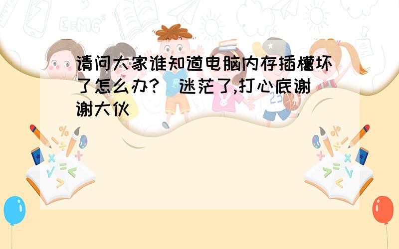 请问大家谁知道电脑内存插槽坏了怎么办?　迷茫了,打心底谢谢大伙