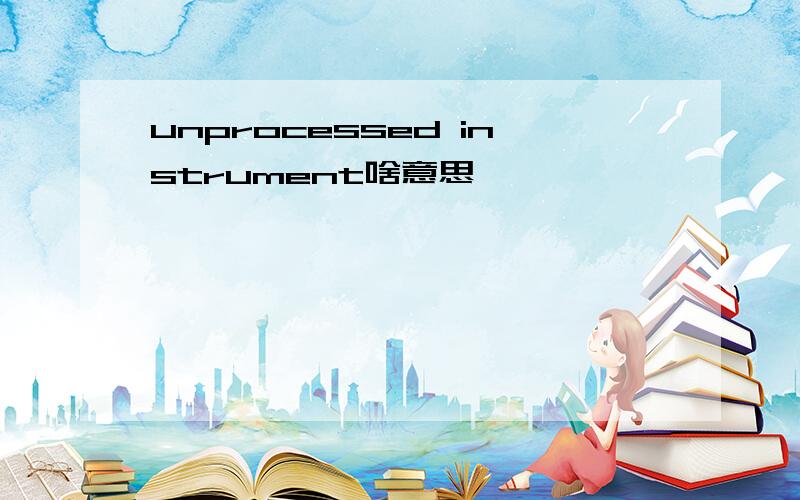 unprocessed instrument啥意思