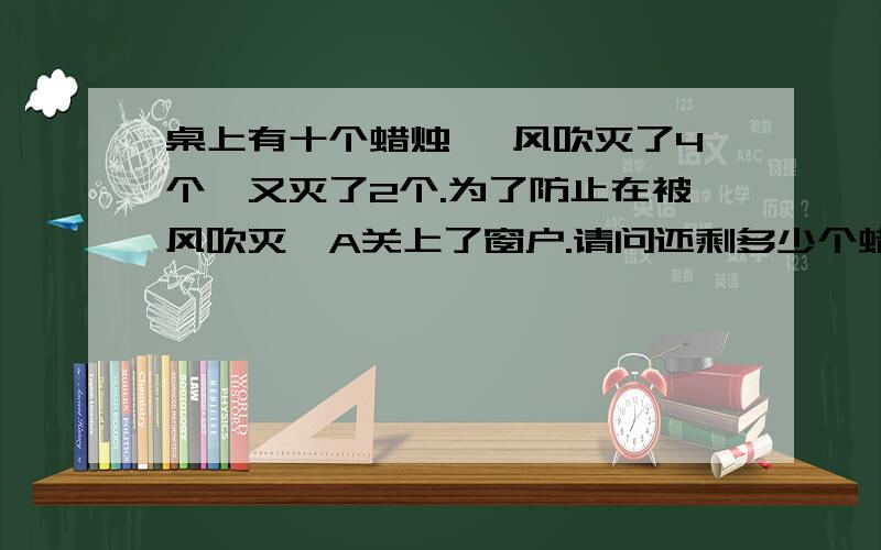 桌上有十个蜡烛 ,风吹灭了4个,又灭了2个.为了防止在被风吹灭,A关上了窗户.请问还剩多少个蜡烛?