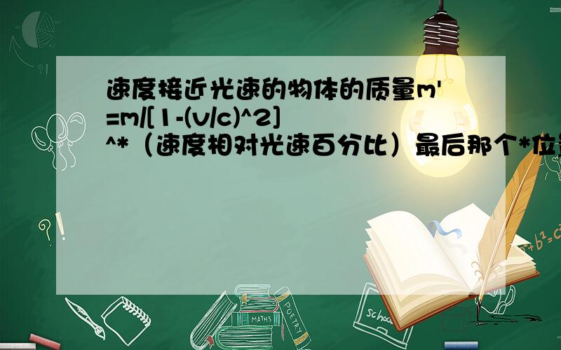 速度接近光速的物体的质量m'=m/[1-(v/c)^2]^*（速度相对光速百分比）最后那个*位置不对。我的意思就是这个式子怎么推导出来的。