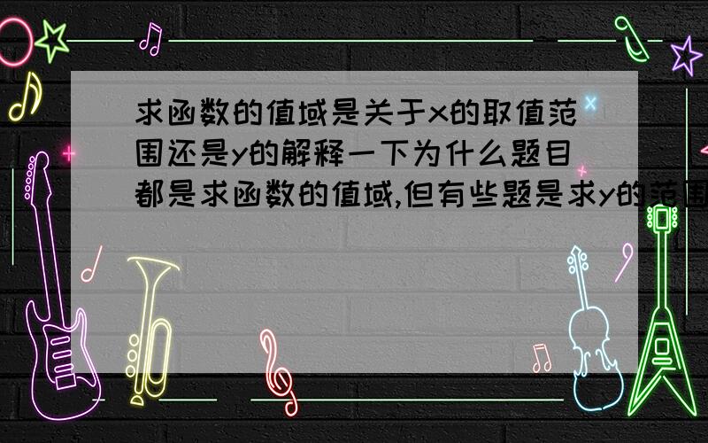 求函数的值域是关于x的取值范围还是y的解释一下为什么题目都是求函数的值域,但有些题是求y的范围,有些手机求x的范围