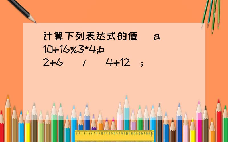 计算下列表达式的值 (a) 10+16%3*4;b) (2+6) / (4+12);