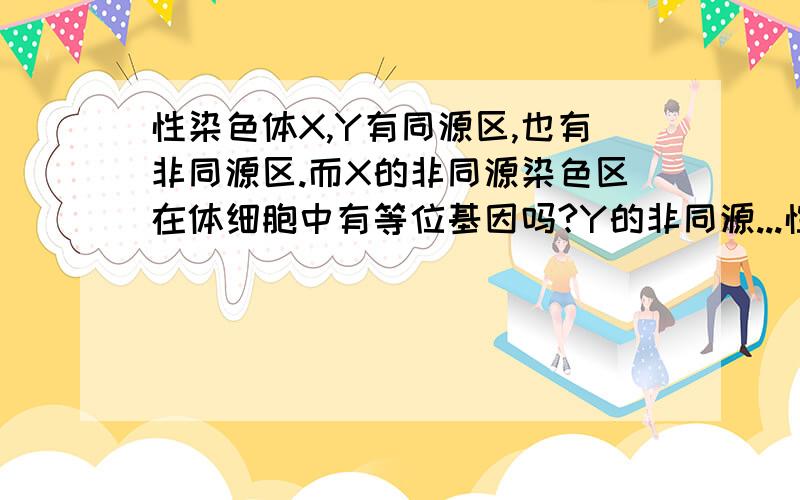 性染色体X,Y有同源区,也有非同源区.而X的非同源染色区在体细胞中有等位基因吗?Y的非同源...性染色体X,Y有同源区,也有非同源区.而X的非同源染色区在体细胞中有等位基因吗?Y的非同源染色区