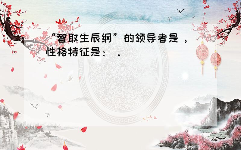 “智取生辰纲”的领导者是 ,性格特征是： .