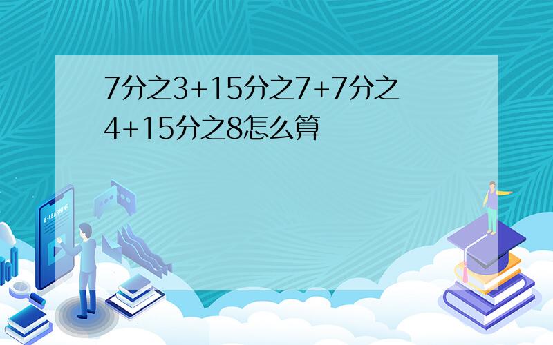 7分之3+15分之7+7分之4+15分之8怎么算