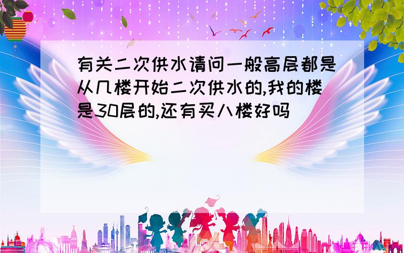 有关二次供水请问一般高层都是从几楼开始二次供水的,我的楼是30层的,还有买八楼好吗