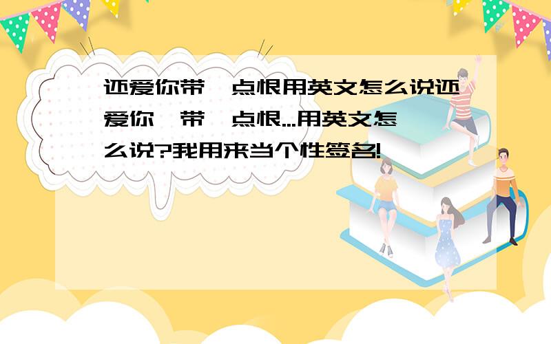 还爱你带一点恨用英文怎么说还爱你,带一点恨...用英文怎么说?我用来当个性签名!