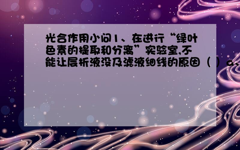 光合作用小问1、在进行“绿叶色素的提取和分离”实验室,不能让层析液没及滤液细线的原因（ ）a、滤纸上几中色素会扩散不均匀而影响结果b、滤纸上滤液细线会变粗而使色素太分散c、色