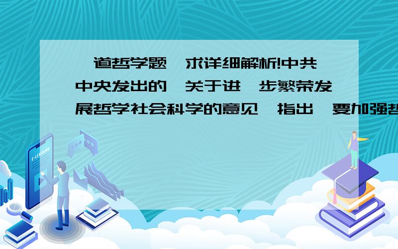 一道哲学题,求详细解析!中共中央发出的《关于进一步繁荣发展哲学社会科学的意见》指出,要加强哲学社会科学、传统学科、新兴学科和交叉学科的建设.要推进哲学社会科学与自然科学的交