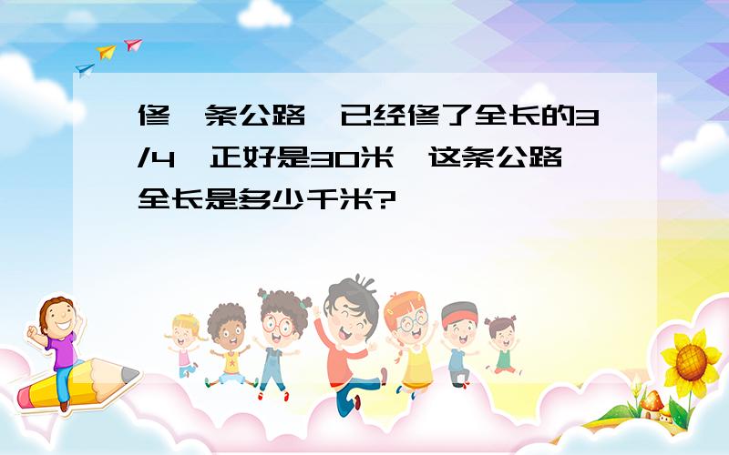 修一条公路,已经修了全长的3/4,正好是30米,这条公路全长是多少千米?