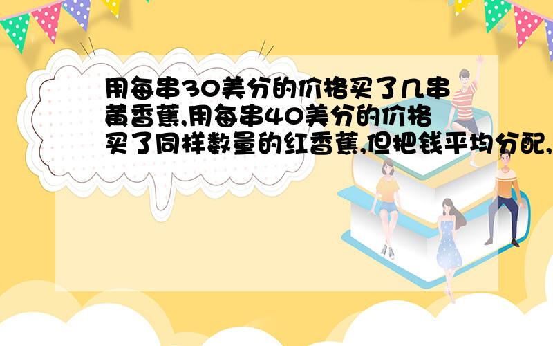 用每串30美分的价格买了几串黄香蕉,用每串40美分的价格买了同样数量的红香蕉,但把钱平均分配,分别购买香蕉时,前者却比后者少2串,问,一共花了多少钱?前者却比后者多2串