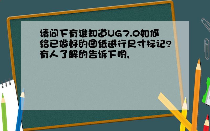 请问下有谁知道UG7.0如何给已做好的图纸进行尺寸标记?有人了解的告诉下哟,