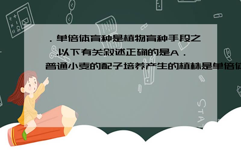 ．单倍体育种是植物育种手段之一.以下有关叙述正确的是A．普通小麦的配子培养产生的植株是单倍体植株 B．单倍体是具有一个染色体组的植物体 C．可以利用花药培养的方法直接产生有活