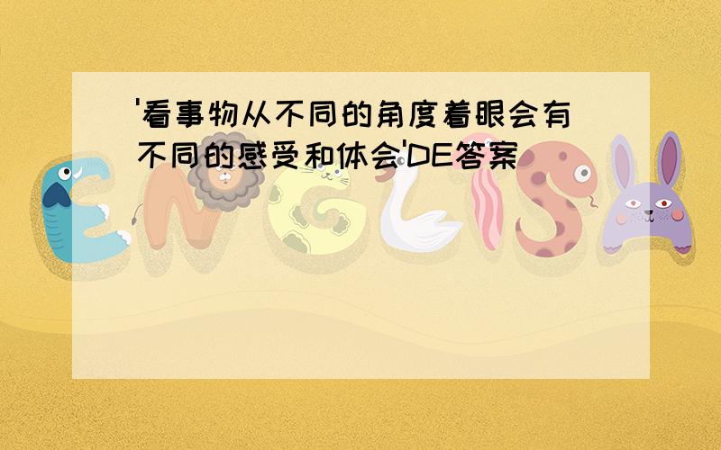 '看事物从不同的角度着眼会有不同的感受和体会'DE答案