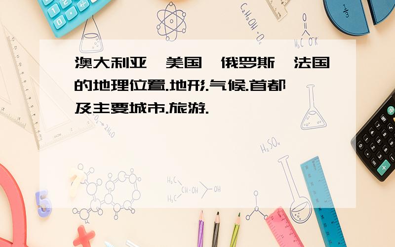 澳大利亚,美国,俄罗斯,法国的地理位置.地形.气候.首都及主要城市.旅游.