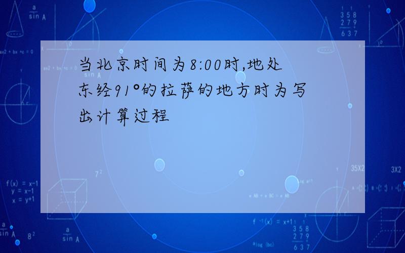 当北京时间为8:00时,地处东经91°的拉萨的地方时为写出计算过程