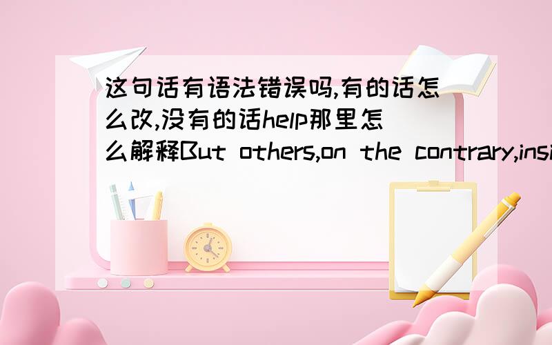 这句话有语法错误吗,有的话怎么改,没有的话help那里怎么解释But others,on the contrary,insist that people help strangers is not only out of moral principle,but also show their humanity