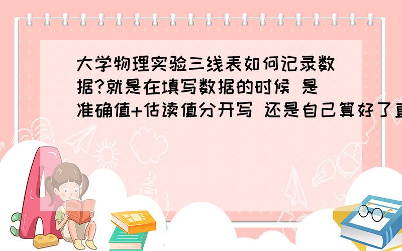 大学物理实验三线表如何记录数据?就是在填写数据的时候 是准确值+估读值分开写 还是自己算好了直接写!列12+26×0.01   还是12.26的形式：?希望能回答专业一点!