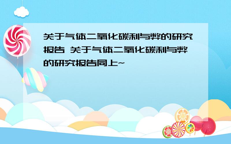 关于气体二氧化碳利与弊的研究报告 关于气体二氧化碳利与弊的研究报告同上~