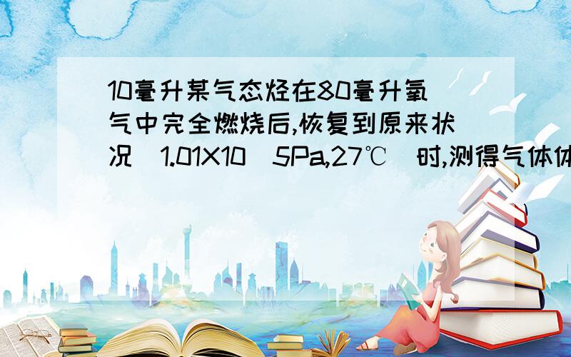 10毫升某气态烃在80毫升氧气中完全燃烧后,恢复到原来状况(1.01X10^5Pa,27℃)时,测得气体体积为70毫升,求此烃的分子式