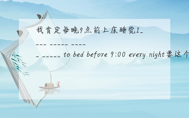 我肯定每晚9点前上床睡觉I____ _____ _____ _____ to bed before 9:00 every night要这个结构