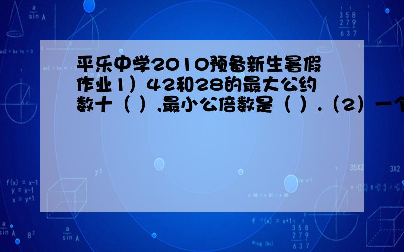 平乐中学2010预备新生暑假作业1）42和28的最大公约数十（ ）,最小公倍数是（ ）.（2）一个长方形和一个正方形面积相等,在这两个图形中（ ）的周长较长.（3）一个等腰三角形,它的每边长都