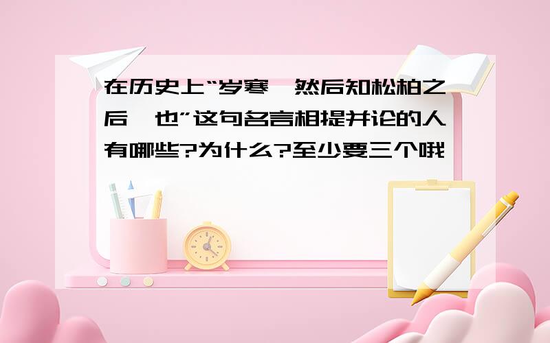 在历史上“岁寒,然后知松柏之后凋也”这句名言相提并论的人有哪些?为什么?至少要三个哦