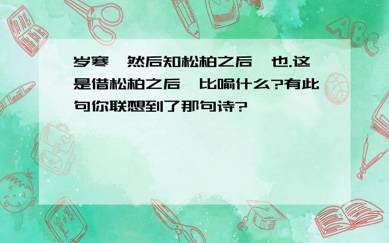 岁寒,然后知松柏之后凋也.这是借松柏之后凋比喻什么?有此句你联想到了那句诗?