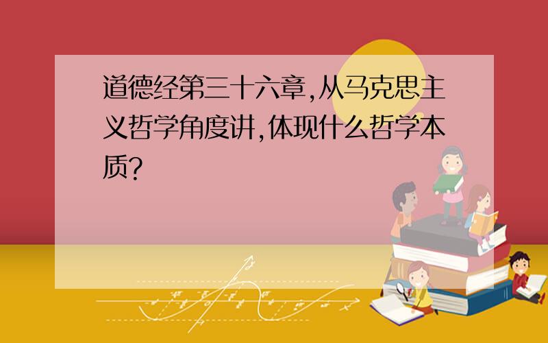 道德经第三十六章,从马克思主义哲学角度讲,体现什么哲学本质?