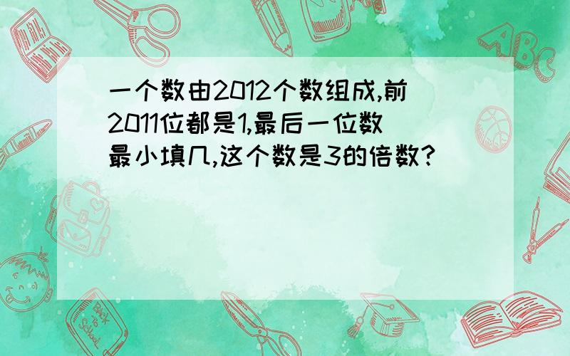 一个数由2012个数组成,前2011位都是1,最后一位数最小填几,这个数是3的倍数?