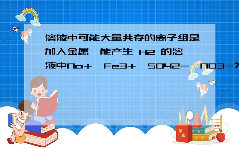 溶液中可能大量共存的离子组是加入金属镁能产生 H2 的溶液中Na+、Fe3+、SO42-、NO3-为什么不对