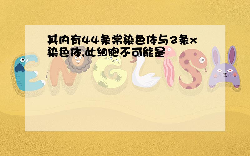 其内有44条常染色体与2条x染色体,此细胞不可能是