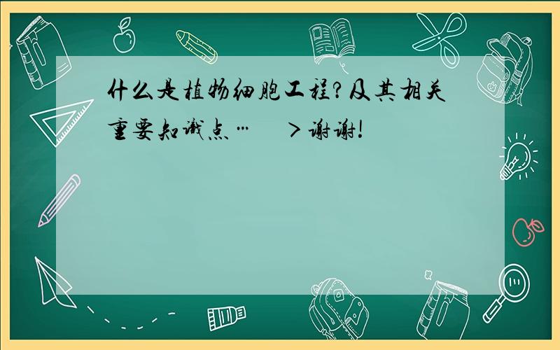 什么是植物细胞工程?及其相关重要知识点…    ＞谢谢!