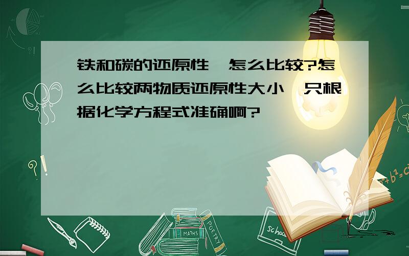 铁和碳的还原性,怎么比较?怎么比较两物质还原性大小,只根据化学方程式准确啊?