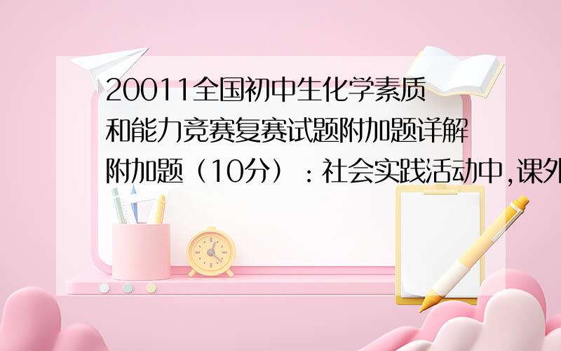 20011全国初中生化学素质和能力竞赛复赛试题附加题详解附加题（10分）：社会实践活动中,课外兴趣小组对某钢铁厂的铁矿石样品和钢样进行实验、分析、计算,了解了该钢铁厂生产原料、产