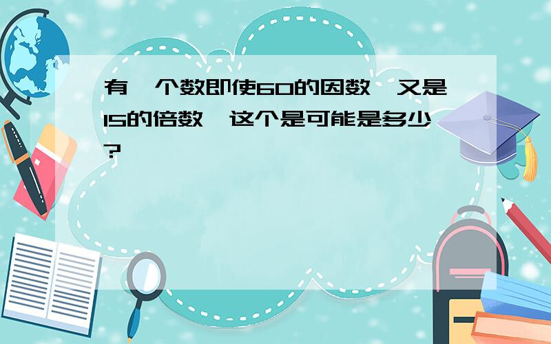 有一个数即使60的因数,又是15的倍数,这个是可能是多少?