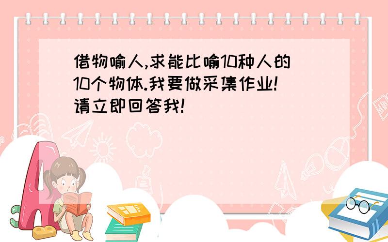 借物喻人,求能比喻10种人的10个物体.我要做采集作业!请立即回答我!