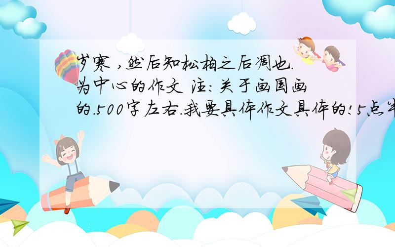 岁寒 ,然后知松柏之后凋也.为中心的作文 注：关于画国画的.500字左右.我要具体作文具体的!5点半之前!