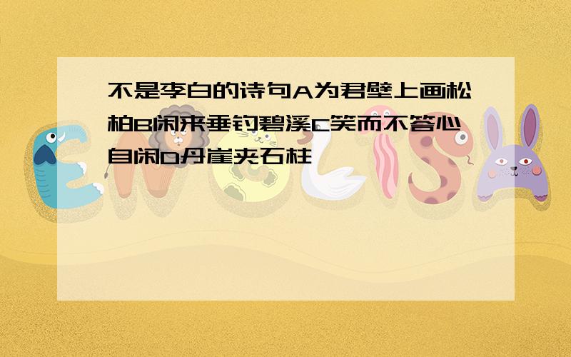 不是李白的诗句A为君壁上画松柏B闲来垂钓碧溪C笑而不答心自闲D丹崖夹石柱