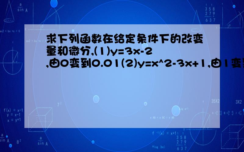 求下列函数在给定条件下的改变量和微分,(1)y=3x-2,由0变到0.01(2)y=x^2-3x+1,由1变到0.99