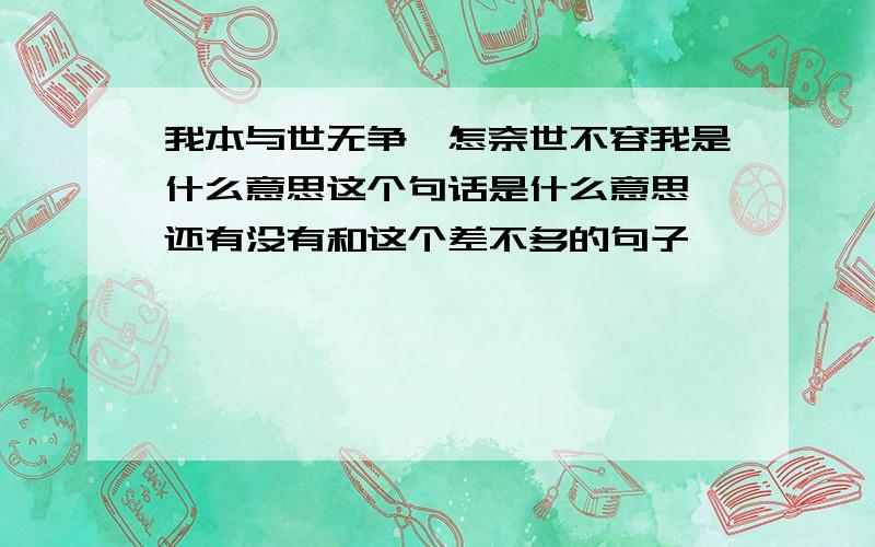 我本与世无争,怎奈世不容我是什么意思这个句话是什么意思 还有没有和这个差不多的句子