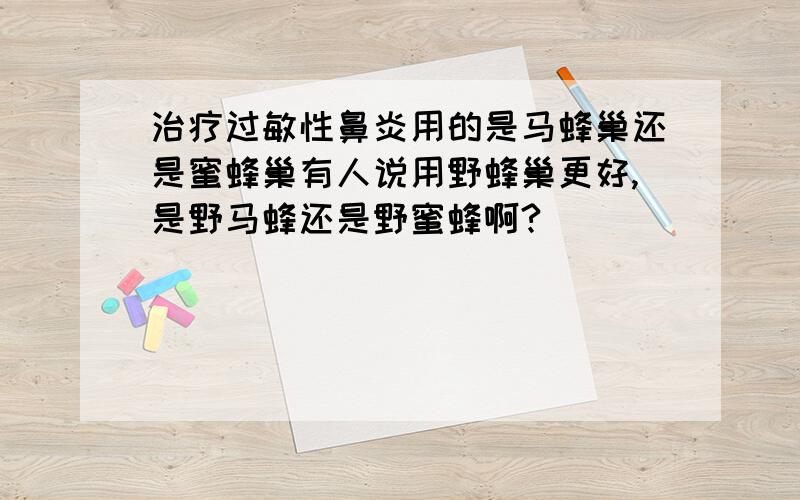 治疗过敏性鼻炎用的是马蜂巢还是蜜蜂巢有人说用野蜂巢更好,是野马蜂还是野蜜蜂啊?