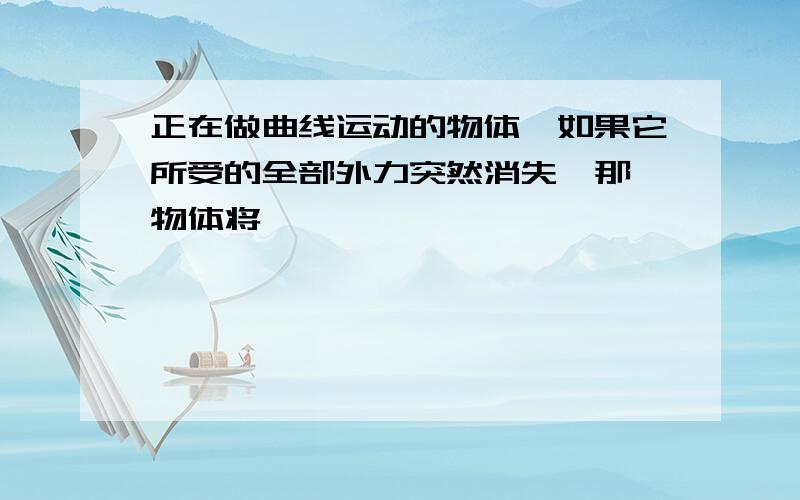 正在做曲线运动的物体,如果它所受的全部外力突然消失,那麼物体将