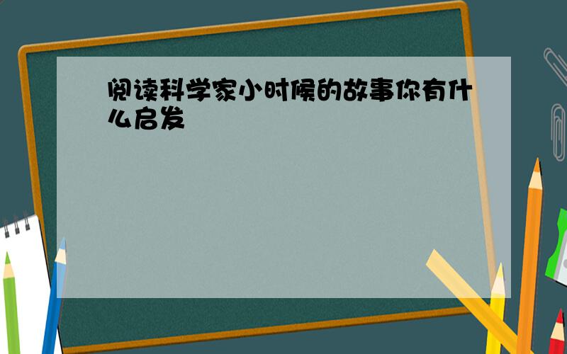 阅读科学家小时候的故事你有什么启发