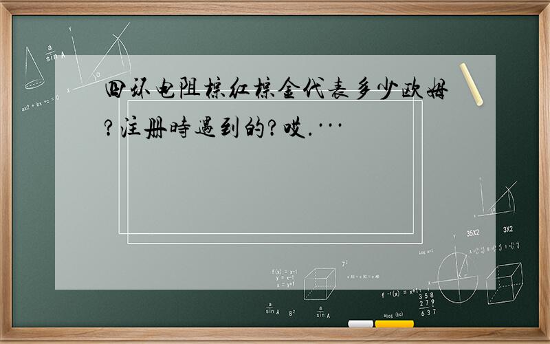 四环电阻棕红棕金代表多少欧姆?注册时遇到的?哎.···